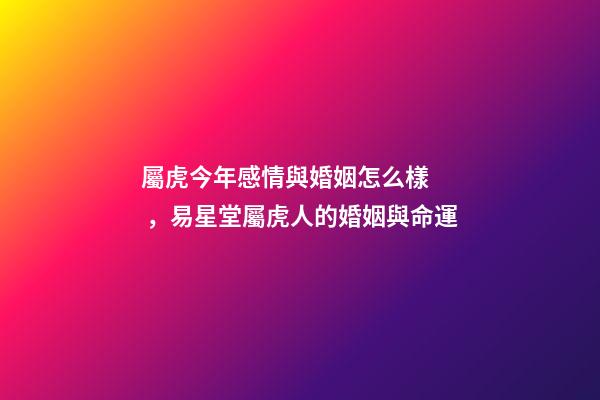 屬虎今年感情與婚姻怎么樣，易星堂屬虎人的婚姻與命運-第1張-觀點-玄機派
